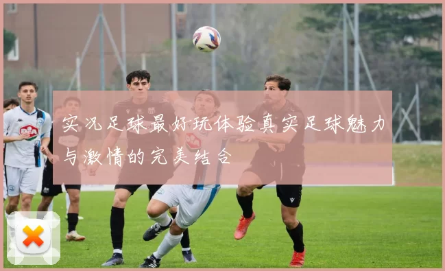 实况足球最好玩体验真实足球魅力与激情的完美结合