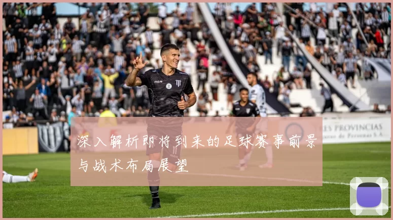 深入解析即将到来的足球赛事前景与战术布局展望
