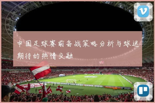 中国足球赛前备战策略分析与球迷期待的热情交融