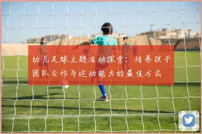 幼儿足球主题活动探索：培养孩子团队合作与运动能力的最佳方式