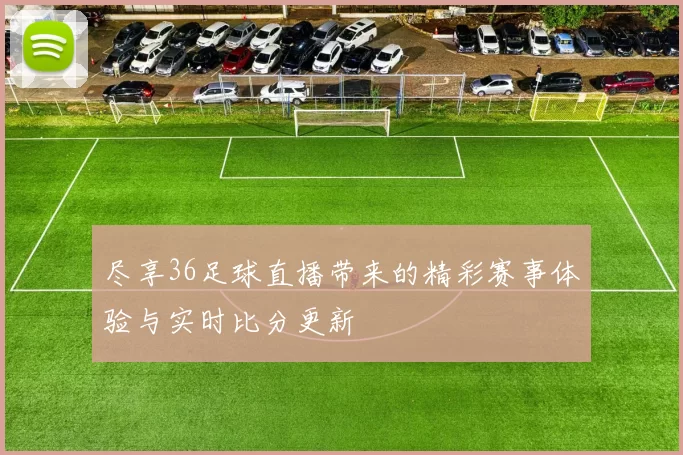 尽享36足球直播带来的精彩赛事体验与实时比分更新