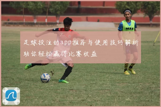 足球投注的app推荐与使用技巧解析助你轻松赢得比赛收益