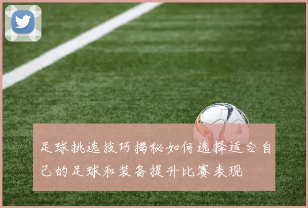 足球挑选技巧揭秘如何选择适合自己的足球和装备提升比赛表现