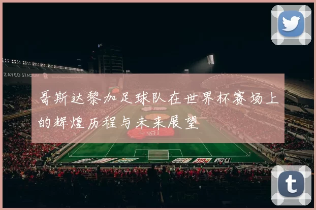 哥斯达黎加足球队在世界杯赛场上的辉煌历程与未来展望