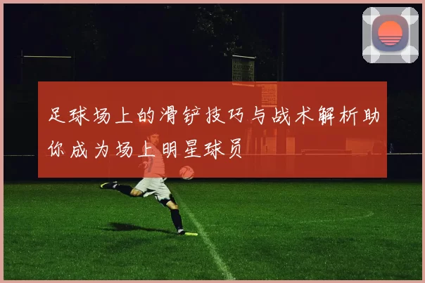 足球场上的滑铲技巧与战术解析助你成为场上明星球员