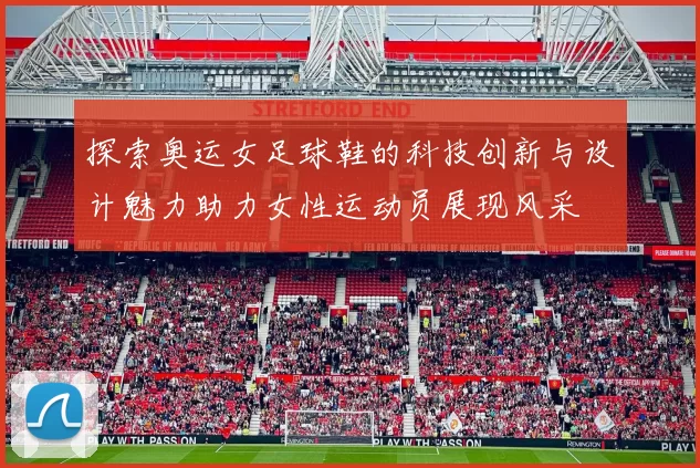 探索奥运女足球鞋的科技创新与设计魅力助力女性运动员展现风采