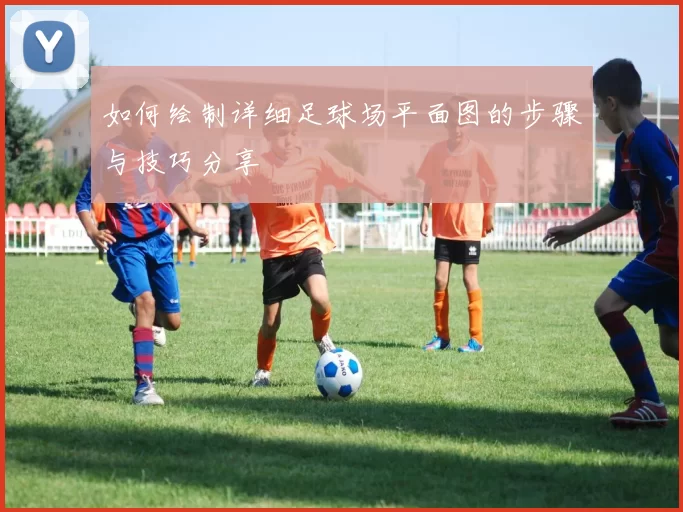 如何绘制详细足球场平面图的步骤与技巧分享