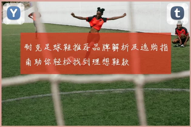 耐克足球鞋推荐品牌解析及选购指南助你轻松找到理想鞋款