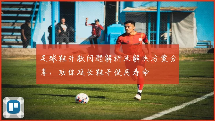 足球鞋开胶问题解析及解决方案分享，助你延长鞋子使用寿命